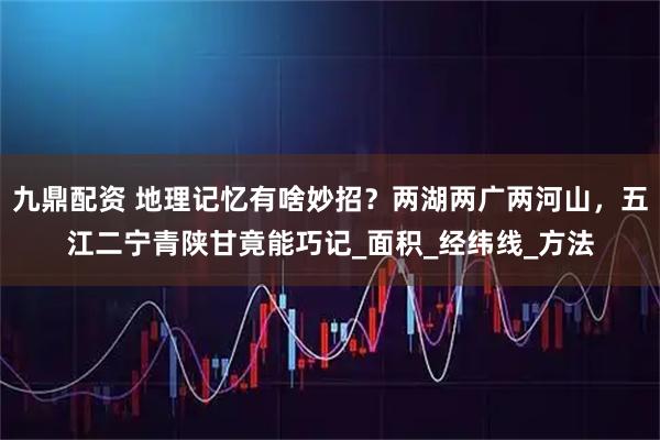九鼎配资 地理记忆有啥妙招？两湖两广两河山，五江二宁青陕甘竟能巧记_面积_经纬线_方法