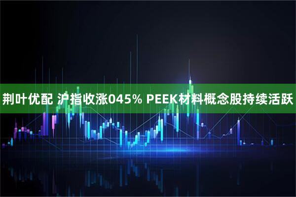 荆叶优配 沪指收涨045% PEEK材料概念股持续活跃