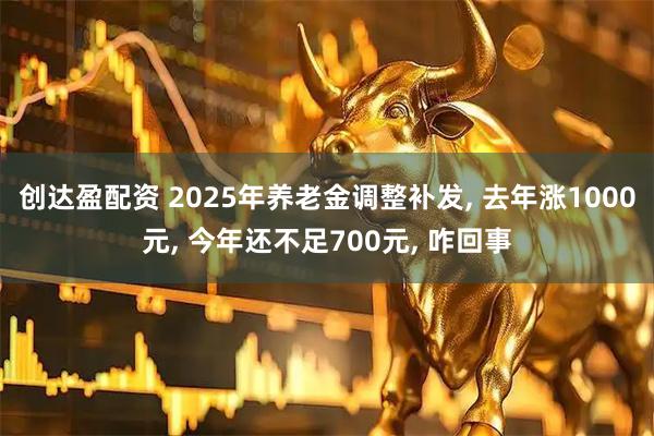 创达盈配资 2025年养老金调整补发, 去年涨1000元, 今年还不足700元, 咋回事