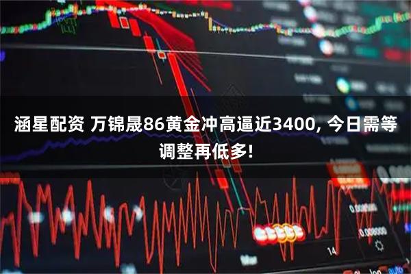涵星配资 万锦晟86黄金冲高逼近3400, 今日需等调整再低多!
