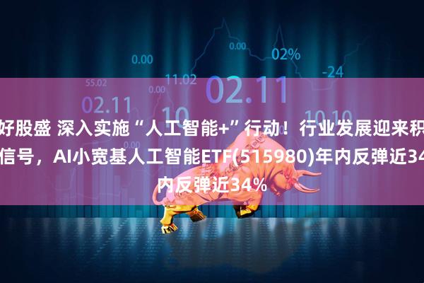 好股盛 深入实施“人工智能+”行动！行业发展迎来积极信号，AI小宽基人工智能ETF(515980)年内反弹近34%