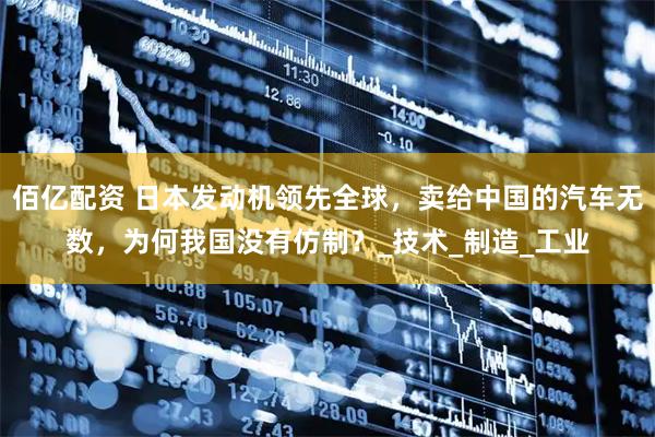 佰亿配资 日本发动机领先全球,卖给中国的汽车无数,为何我国没有仿制?_技术_制造_工业