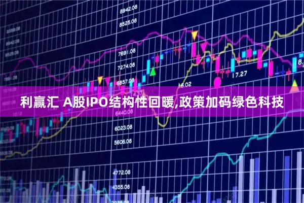 利赢汇 A股IPO结构性回暖,政策加码绿色科技