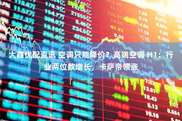 大鑫优配资讯 空调只能降价？高端空调 H1：行业两位数增长，卡萨帝领涨