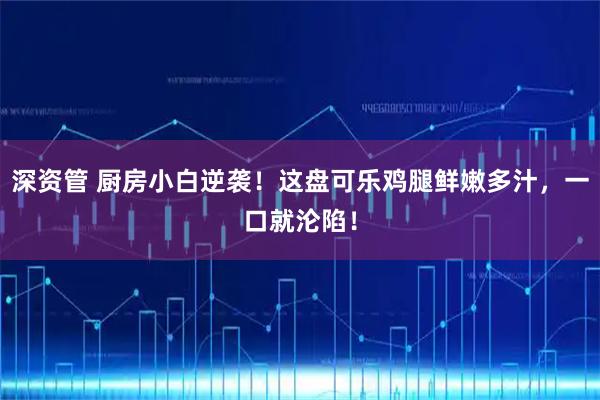 深资管 厨房小白逆袭！这盘可乐鸡腿鲜嫩多汁，一口就沦陷！