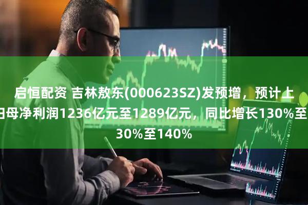启恒配资 吉林敖东(000623SZ)发预增，预计上半年归母净利润1236亿元至1289亿元，同比增长130%至140%