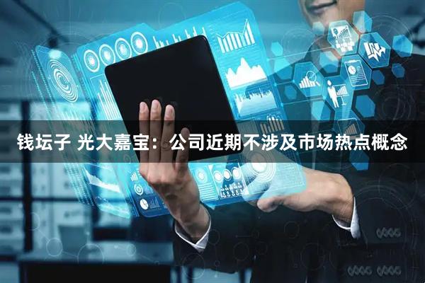 钱坛子 光大嘉宝：公司近期不涉及市场热点概念