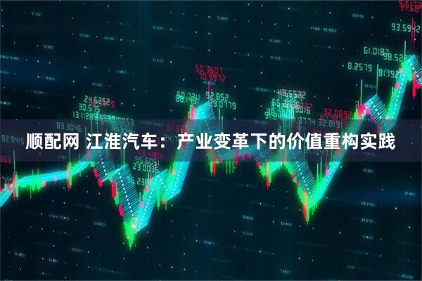 顺配网 江淮汽车：产业变革下的价值重构实践