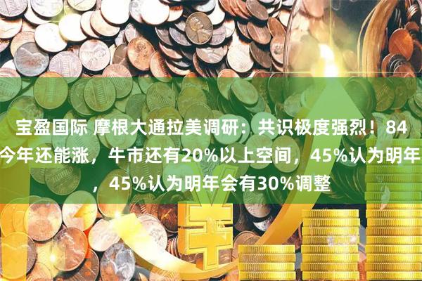 宝盈国际 摩根大通拉美调研：共识极度强烈！84%投资者认为今年还能涨，牛市还有20%以上空间，45%认为明年会有30%调整