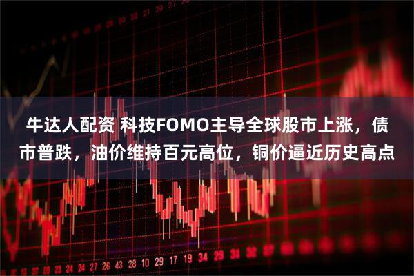 牛达人配资 科技FOMO主导全球股市上涨，债市普跌，油价维持百元高位，铜价逼近历史高点