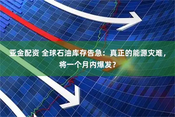 亚金配资 全球石油库存告急：真正的能源灾难，将一个月内爆发？