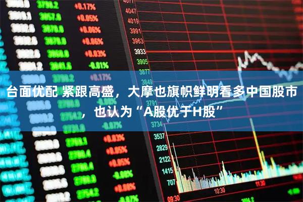 台面优配 紧跟高盛，大摩也旗帜鲜明看多中国股市，也认为“A股优于H股”