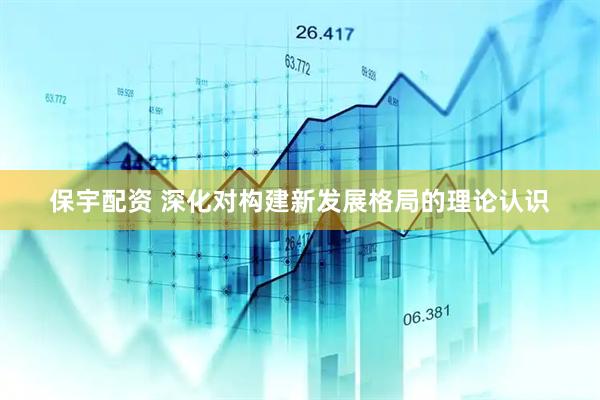 保宇配资 深化对构建新发展格局的理论认识