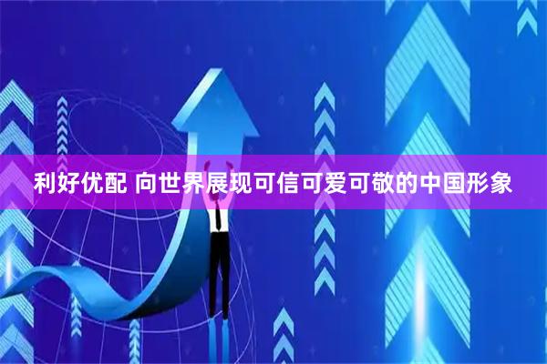 利好优配 向世界展现可信可爱可敬的中国形象