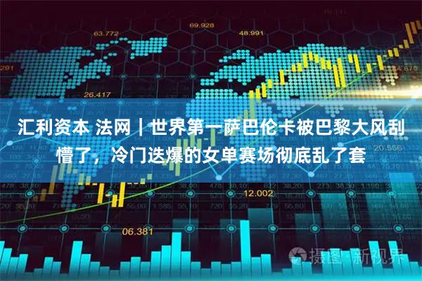 汇利资本 法网｜世界第一萨巴伦卡被巴黎大风刮懵了，冷门迭爆的女单赛场彻底乱了套