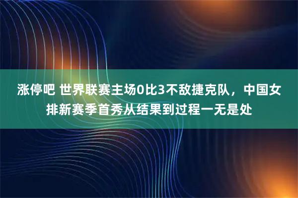 涨停吧 世界联赛主场0比3不敌捷克队，中国女排新赛季首秀从结果到过程一无是处