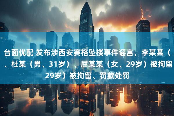 台面优配 发布涉西安赛格坠楼事件谣言，李某某（男、31岁）、杜某（男、31岁）、屈某某（女、29岁）被拘留、罚款处罚