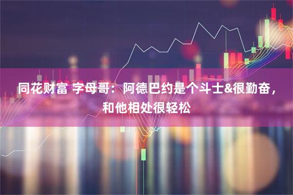 同花财富 字母哥：阿德巴约是个斗士&很勤奋，和他相处很轻松