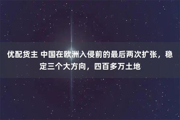 优配货主 中国在欧洲入侵前的最后两次扩张，稳定三个大方向，四百多万土地