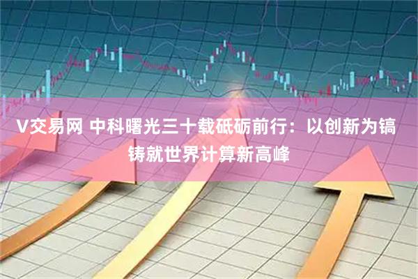 V交易网 中科曙光三十载砥砺前行：以创新为镐 铸就世界计算新高峰