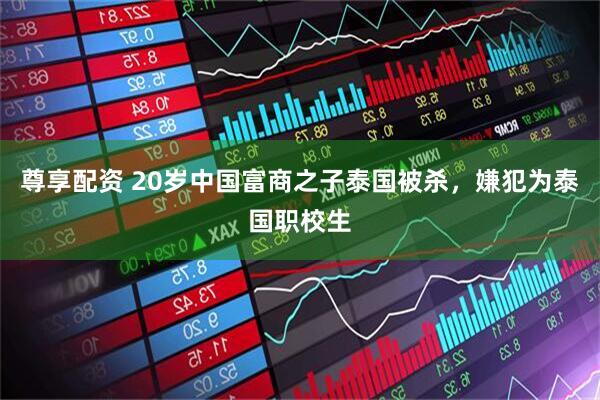 尊享配资 20岁中国富商之子泰国被杀，嫌犯为泰国职校生
