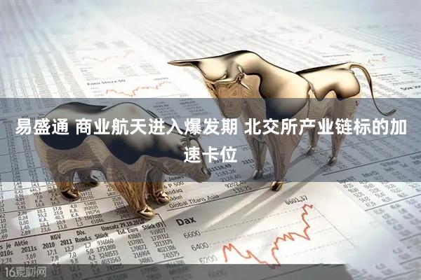 易盛通 商业航天进入爆发期 北交所产业链标的加速卡位