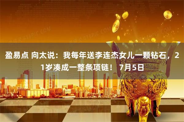盈易点 向太说：我每年送李连杰女儿一颗钻石，21岁凑成一整条项链！ 7月5日